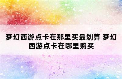 梦幻西游点卡在那里买最划算 梦幻西游点卡在哪里购买